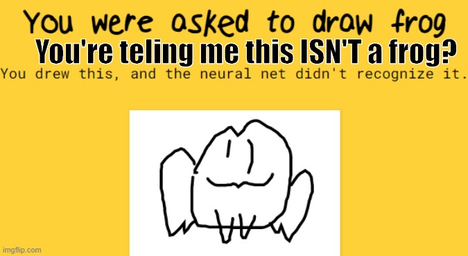 the neutral net gave me 10 seconds but couldn't tell this was a frog. What's your opinion? | You're teling me this ISN'T a frog? | image tagged in frog,quickly drawn | made w/ Imgflip meme maker