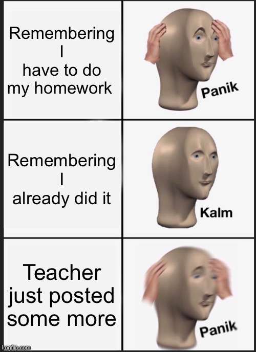 Panick | Remembering I have to do my homework; Remembering I already did it; Teacher just posted some more | image tagged in memes,panik kalm panik | made w/ Imgflip meme maker