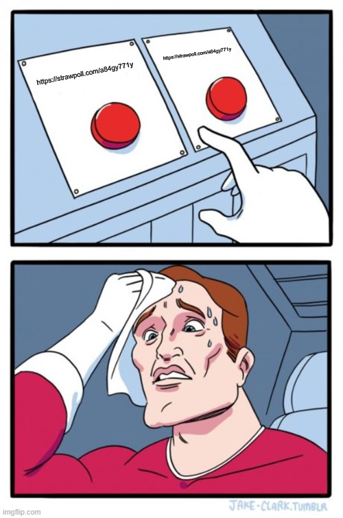 https://strawpoll.com/a84gy771y | https://strawpoll.com/a84gy771y; https://strawpoll.com/a84gy771y | image tagged in memes,two buttons | made w/ Imgflip meme maker