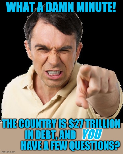 Except you | WHAT A DAMN MINUTE! THE COUNTRY IS $27 TRILLION IN DEBT, AND                       HAVE A FEW QUESTIONS? YOU | image tagged in except you | made w/ Imgflip meme maker