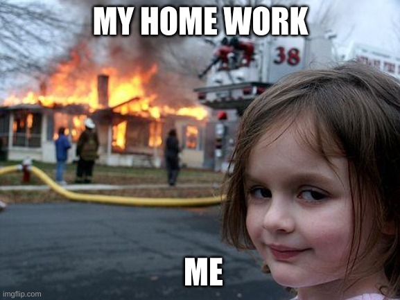 Disaster Girl | MY HOME WORK; ME | image tagged in memes,disaster girl | made w/ Imgflip meme maker