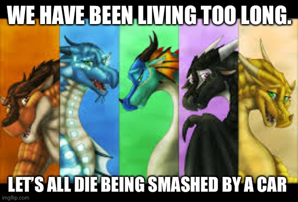 We lived too long. | WE HAVE BEEN LIVING TOO LONG. LET’S ALL DIE BEING SMASHED BY A CAR | image tagged in the dragonets,memes,living,let it die let it die | made w/ Imgflip meme maker