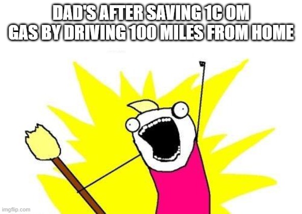 no | DAD'S AFTER SAVING 1C OM GAS BY DRIVING 100 MILES FROM HOME | image tagged in memes,x all the y | made w/ Imgflip meme maker