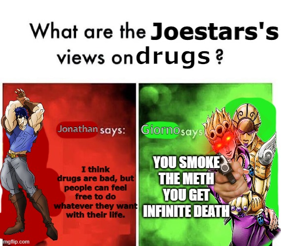 My first high-effort meme. | Joestars's; drugs; Jonathan; Giorno; YOU SMOKE THE METH YOU GET INFINITE DEATH; I think drugs are bad, but people can feel free to do whatever they want with their life. | image tagged in mario bros views | made w/ Imgflip meme maker