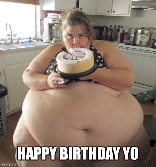 Happy Birthday Fat Girl | HAPPY BIRTHDAY YO | image tagged in happy birthday fat girl | made w/ Imgflip meme maker