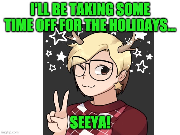 I'm going to spend the season w/ my family, so... | I'LL BE TAKING SOME TIME OFF FOR THE HOLIDAYS... SEEYA! | image tagged in christmas,hanukkah,kwanzaa,whatever you celebrate,idc | made w/ Imgflip meme maker