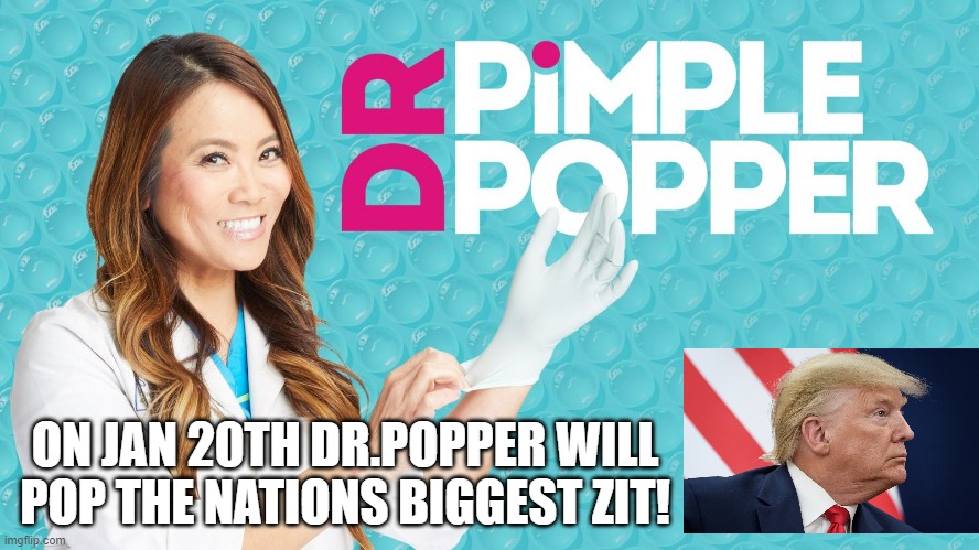 Dr Popper | ON JAN 20TH DR.POPPER WILL POP THE NATIONS BIGGEST ZIT! | image tagged in trump | made w/ Imgflip meme maker