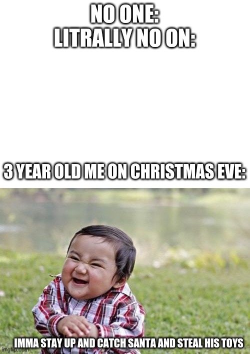 why did my parents let me do this | NO ONE:
LITRALLY NO ON:; 3 YEAR OLD ME ON CHRISTMAS EVE:; IMMA STAY UP AND CATCH SANTA AND STEAL HIS TOYS | image tagged in blank white template,memes,evil toddler | made w/ Imgflip meme maker