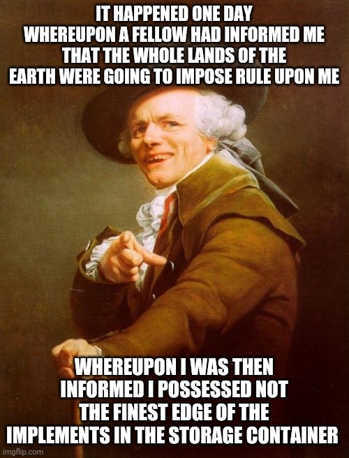 Bludgeon oral cavity. | IT HAPPENED ONE DAY WHEREUPON A FELLOW HAD INFORMED ME THAT THE WHOLE LANDS OF THE EARTH WERE GOING TO IMPOSE RULE UPON ME; WHEREUPON I WAS THEN INFORMED I POSSESSED NOT THE FINEST EDGE OF THE IMPLEMENTS IN THE STORAGE CONTAINER | image tagged in memes,joseph ducreux | made w/ Imgflip meme maker
