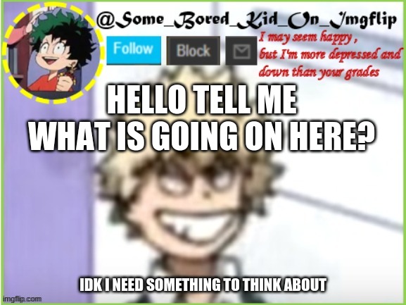 Reeeeee | HELLO TELL ME WHAT IS GOING ON HERE? IDK I NEED SOMETHING TO THINK ABOUT | image tagged in some_bored_kid_on_imgflip | made w/ Imgflip meme maker