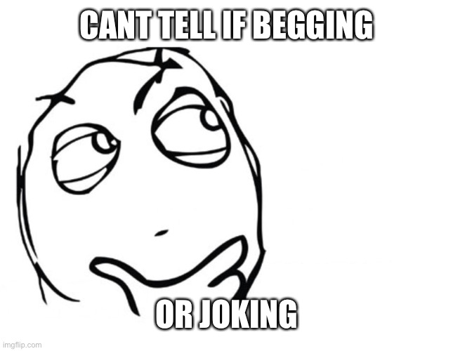 hmmm | CANT TELL IF BEGGING OR JOKING | image tagged in hmmm | made w/ Imgflip meme maker
