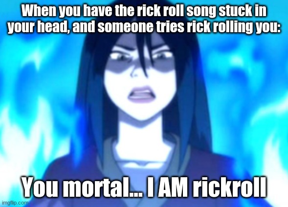 When you have the rick roll song stuck in your head, and someone tries rick rolling you:; You mortal... I AM rickroll | image tagged in funny,meme,rick roll,avatar,avatar the last airbender,fire | made w/ Imgflip meme maker
