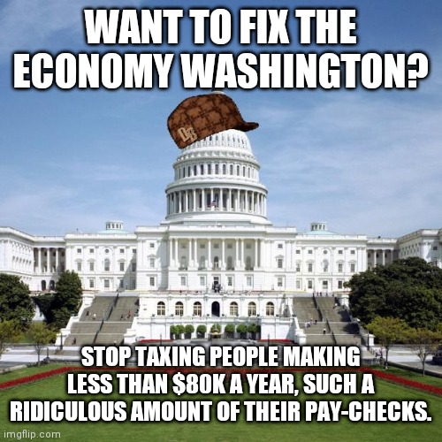 Let Americans keep MORE | WANT TO FIX THE ECONOMY WASHINGTON? STOP TAXING PEOPLE MAKING LESS THAN $80K A YEAR, SUCH A RIDICULOUS AMOUNT OF THEIR PAY-CHECKS. | image tagged in scumbag government | made w/ Imgflip meme maker