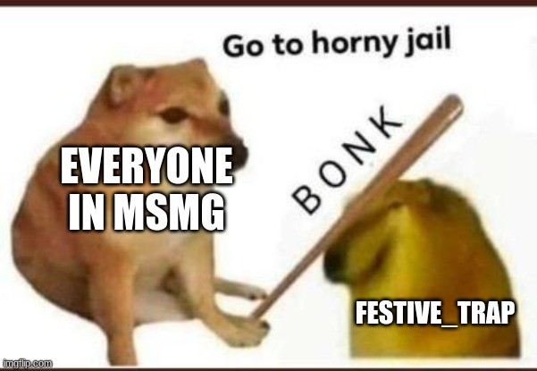 Just stop with the horny- | EVERYONE IN MSMG; FESTIVE_TRAP | image tagged in go to horny jail | made w/ Imgflip meme maker