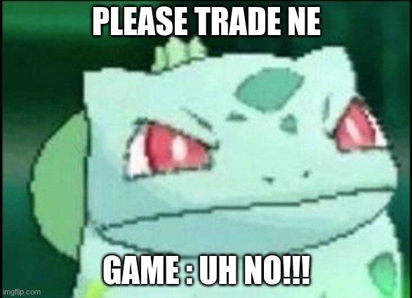 Please trade me | PLEASE TRADE NE; GAME : UH NO!!! | image tagged in angry bulbasaur | made w/ Imgflip meme maker