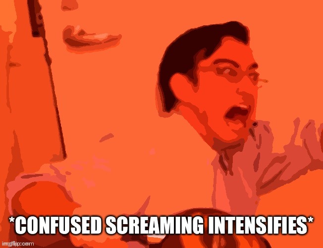 Confused screaming intensifies | image tagged in confused screaming intensifies | made w/ Imgflip meme maker