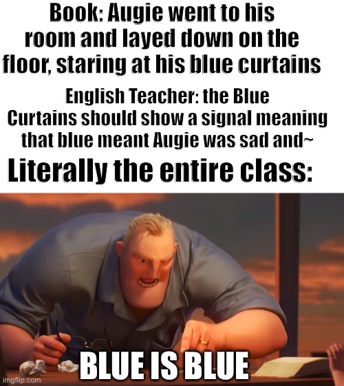 English Teachers just love making theories that are far from accurate mang. | Book: Augie went to his room and layed down on the floor, staring at his blue curtains; English Teacher: the Blue Curtains should show a signal meaning that blue meant Augie was sad and~; Literally the entire class:; BLUE IS BLUE | image tagged in blank is blank,blue is blue,english teachers,memes,dank juicy memes,school memes | made w/ Imgflip meme maker