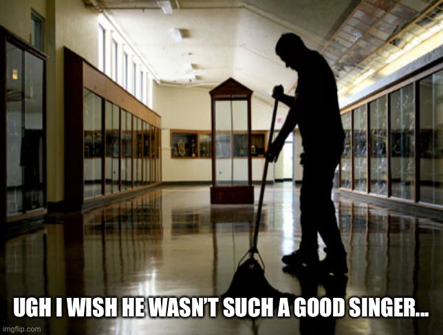 Janitor | UGH I WISH HE WASN’T SUCH A GOOD SINGER... | image tagged in janitor | made w/ Imgflip meme maker