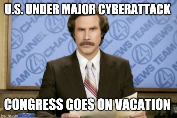 Politics and stuff | U.S. UNDER MAJOR CYBERATTACK; CONGRESS GOES ON VACATION | image tagged in memes,ron burgundy | made w/ Imgflip meme maker