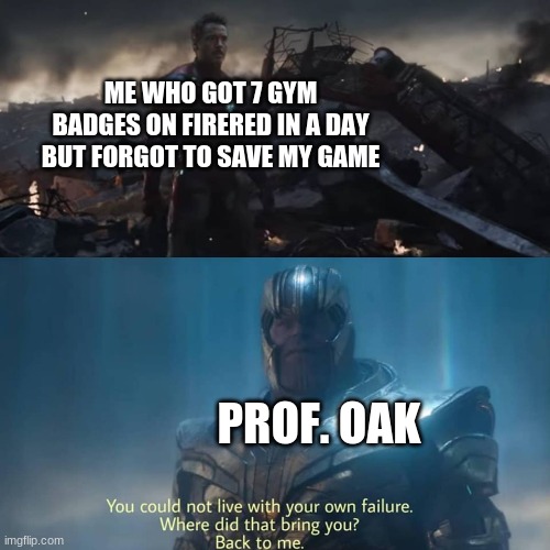 Thanos you could not live with your own failure | ME WHO GOT 7 GYM BADGES ON FIRERED IN A DAY BUT FORGOT TO SAVE MY GAME; PROF. OAK | image tagged in thanos you could not live with your own failure | made w/ Imgflip meme maker