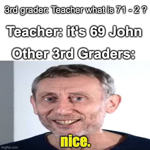 Nice. | 3rd grader: Teacher what is 71 - 2 ? Teacher: it's 69 John; Other 3rd Graders:; nice. | image tagged in johnny johnny,nice ass | made w/ Imgflip meme maker
