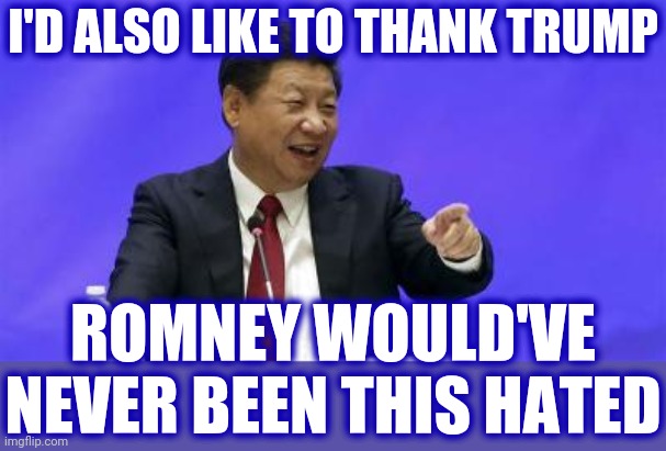 Xi Jinping Laughing | I'D ALSO LIKE TO THANK TRUMP ROMNEY WOULD'VE NEVER BEEN THIS HATED | image tagged in xi jinping laughing | made w/ Imgflip meme maker