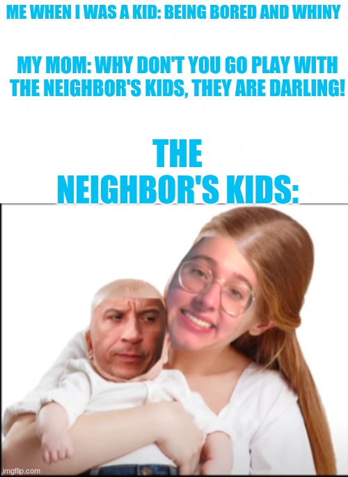 The neighbor's kids | ME WHEN I WAS A KID: BEING BORED AND WHINY; MY MOM: WHY DON'T YOU GO PLAY WITH THE NEIGHBOR'S KIDS, THEY ARE DARLING! THE NEIGHBOR'S KIDS: | image tagged in the neighbor's kids | made w/ Imgflip meme maker