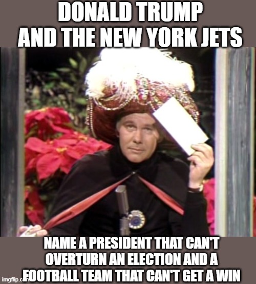 Carnac the Magnificent | DONALD TRUMP AND THE NEW YORK JETS; NAME A PRESIDENT THAT CAN'T OVERTURN AN ELECTION AND A FOOTBALL TEAM THAT CAN'T GET A WIN | image tagged in carnac the magnificent,joke,funny but true,current events | made w/ Imgflip meme maker