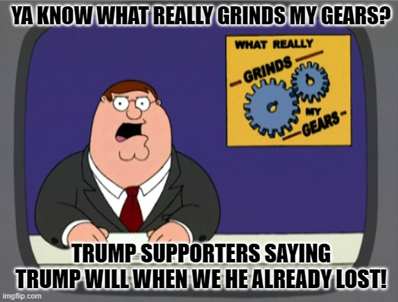 IT GRINDS MY GEARS | YA KNOW WHAT REALLY GRINDS MY GEARS? TRUMP SUPPORTERS SAYING TRUMP WILL WHEN WE HE ALREADY LOST! | image tagged in memes,peter griffin news,news | made w/ Imgflip meme maker