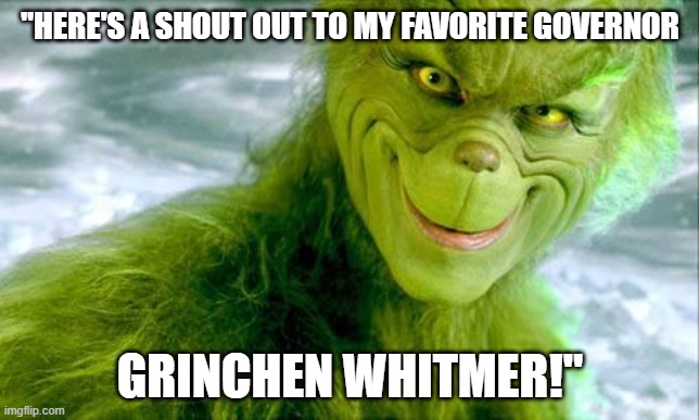 "Call your loved ones..."  How 'bouts "fixing those damn roads" you evil witch! | "HERE'S A SHOUT OUT TO MY FAVORITE GOVERNOR; GRINCHEN WHITMER!" | image tagged in the grinch jim carrey,michigan,governor,evil,grinch | made w/ Imgflip meme maker