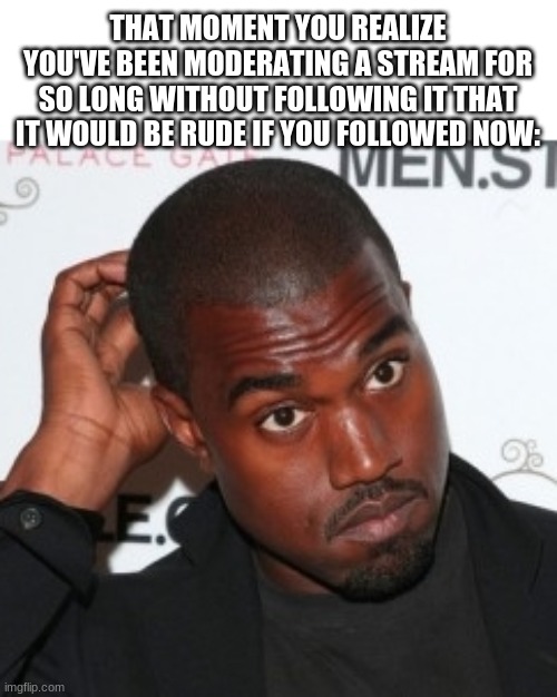 Anyone else? | THAT MOMENT YOU REALIZE YOU'VE BEEN MODERATING A STREAM FOR SO LONG WITHOUT FOLLOWING IT THAT IT WOULD BE RUDE IF YOU FOLLOWED NOW: | image tagged in kanye head scratch | made w/ Imgflip meme maker