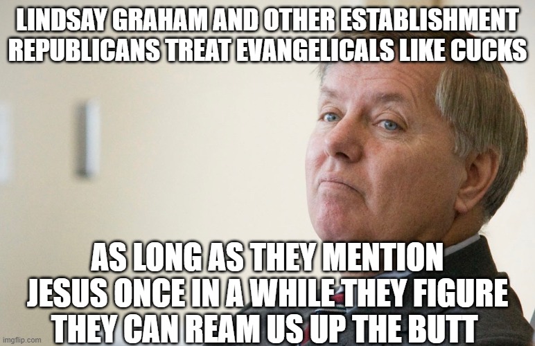 Lindsay Graham - smug | LINDSAY GRAHAM AND OTHER ESTABLISHMENT REPUBLICANS TREAT EVANGELICALS LIKE CUCKS; AS LONG AS THEY MENTION JESUS ONCE IN A WHILE THEY FIGURE THEY CAN REAM US UP THE BUTT | image tagged in lindsay graham - smug | made w/ Imgflip meme maker