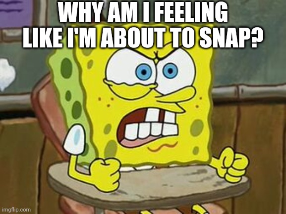I'm Trying To Stay Calm | WHY AM I FEELING LIKE I'M ABOUT TO SNAP? | image tagged in pissed off spongebob | made w/ Imgflip meme maker