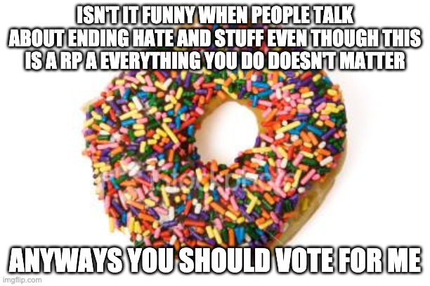 donut | ISN'T IT FUNNY WHEN PEOPLE TALK ABOUT ENDING HATE AND STUFF EVEN THOUGH THIS IS A RP A EVERYTHING YOU DO DOESN'T MATTER; ANYWAYS YOU SHOULD VOTE FOR ME | image tagged in donut | made w/ Imgflip meme maker