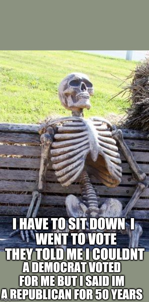 Dead democrats | I HAVE TO SIT DOWN  I 
 WENT TO VOTE THEY TOLD ME I COULDNT; A DEMOCRAT VOTED FOR ME BUT I SAID IM A REPUBLICAN FOR 50 YEARS | image tagged in memes,waiting skeleton | made w/ Imgflip meme maker