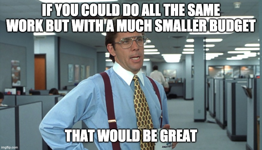 Office Space Bill Lumbergh | IF YOU COULD DO ALL THE SAME WORK BUT WITH A MUCH SMALLER BUDGET; THAT WOULD BE GREAT | image tagged in office space bill lumbergh | made w/ Imgflip meme maker