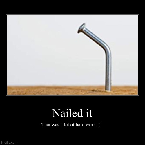 Look, I nailed it. | image tagged in funny,demotivationals,nailed it | made w/ Imgflip demotivational maker