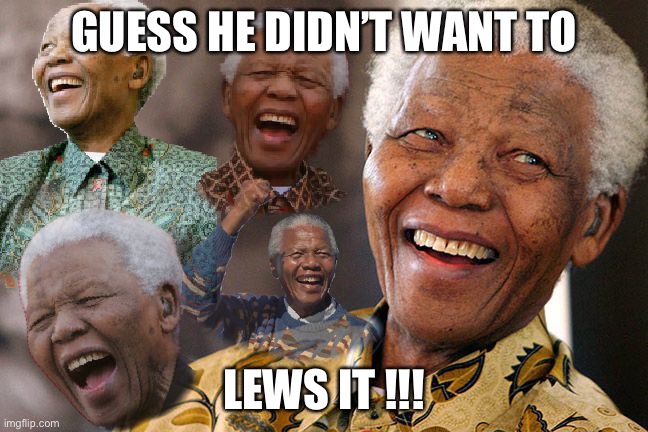 Mandela Laughing in Quarantine | GUESS HE DIDN’T WANT TO LEWS IT !!! | image tagged in mandela laughing in quarantine | made w/ Imgflip meme maker