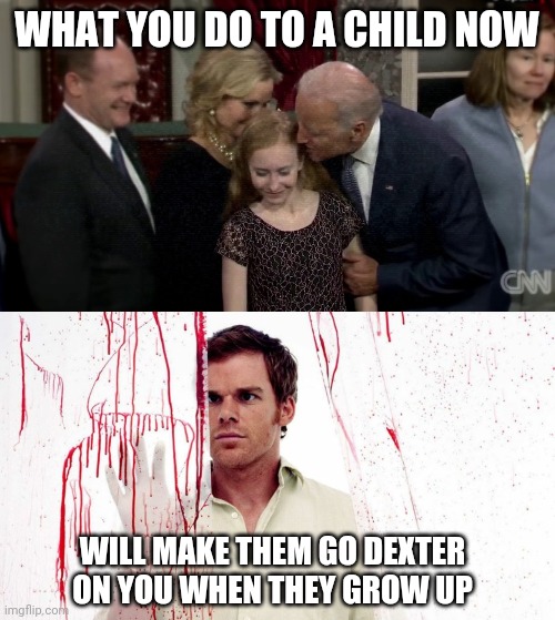 Groping joe | WHAT YOU DO TO A CHILD NOW; WILL MAKE THEM GO DEXTER ON YOU WHEN THEY GROW UP | image tagged in joe biden,dexter | made w/ Imgflip meme maker