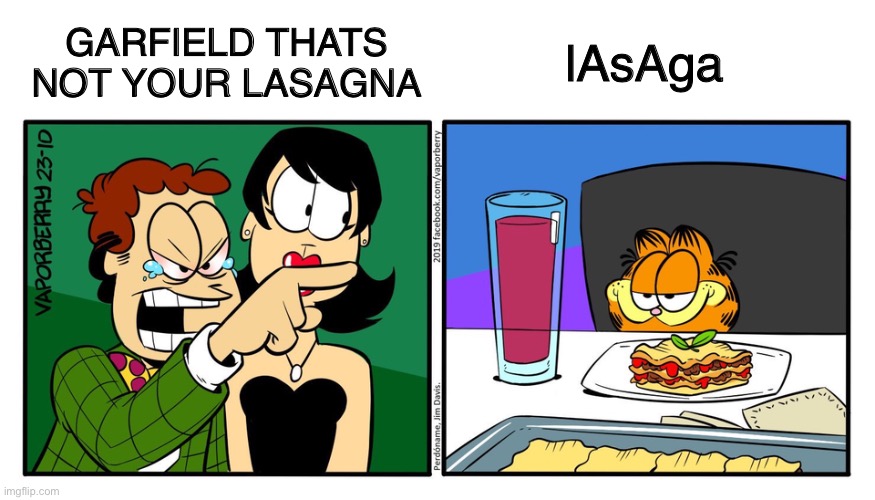 L A S A G A | GARFIELD THATS NOT YOUR LASAGNA; lAsAga | image tagged in john yelling at garfield,lasagna,garfield,grumpy cat,lasaga | made w/ Imgflip meme maker