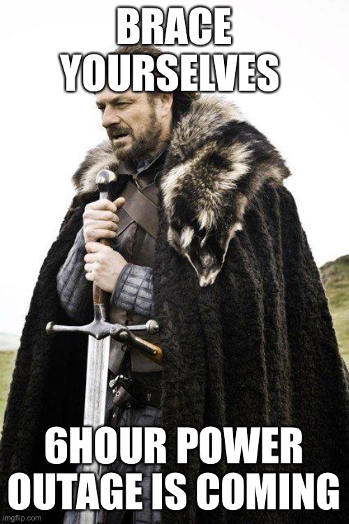 Brace Yourself | BRACE YOURSELVES; 6HOUR POWER OUTAGE IS COMING | image tagged in brace yourself | made w/ Imgflip meme maker