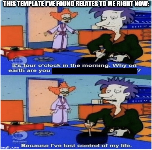 It's So Relatable To Me, That It Just Make Me More Saddo | THIS TEMPLATE I'VE FOUND RELATES TO ME RIGHT NOW: | image tagged in lost control of my life | made w/ Imgflip meme maker