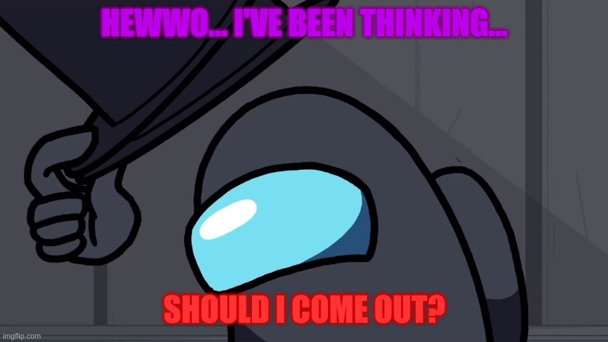 Iv'e been thinking... | HEWWO... I'VE BEEN THINKING... SHOULD I COME OUT? | image tagged in among us,lgbtq | made w/ Imgflip meme maker
