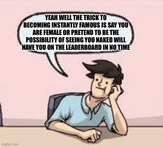 Boardroom Suggestion Guy | YEAH WELL THE TRICK TO BECOMING INSTANTLY FAMOUS IS SAY YOU ARE FEMALE OR PRETEND TO BE THE POSSIBILITY OF SEEING YOU NAKED WILL HAVE YOU ON | image tagged in boardroom suggestion guy | made w/ Imgflip meme maker
