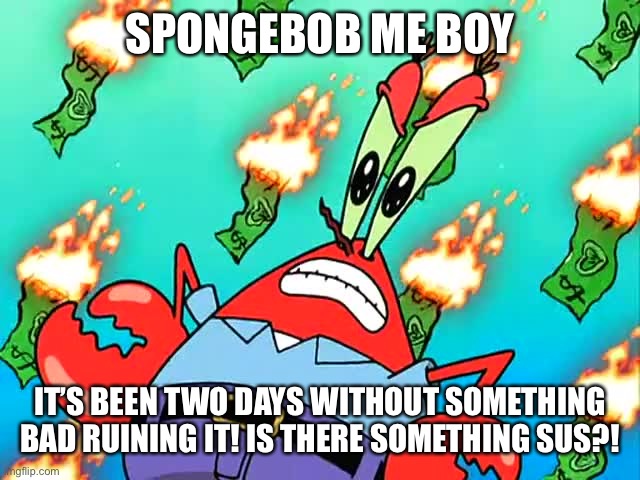 Pissed off Mr Krabs | SPONGEBOB ME BOY; IT’S BEEN TWO DAYS WITHOUT SOMETHING BAD RUINING IT! IS THERE SOMETHING SUS?! | image tagged in pissed off mr krabs | made w/ Imgflip meme maker