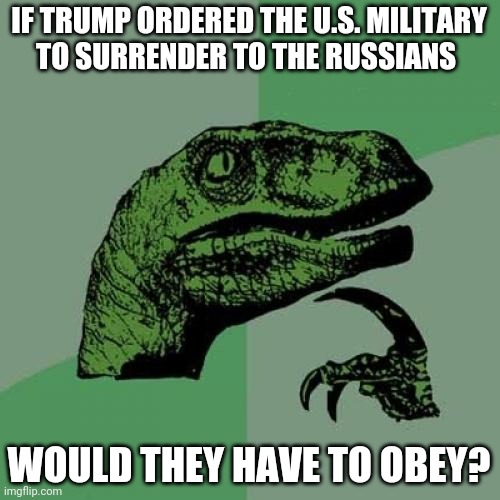 Curious raptor | IF TRUMP ORDERED THE U.S. MILITARY
TO SURRENDER TO THE RUSSIANS; WOULD THEY HAVE TO OBEY? | image tagged in curious raptor | made w/ Imgflip meme maker
