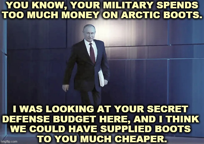 Thanks go to our National-Security-Risk-In-Chief, Donald Trump. | YOU KNOW, YOUR MILITARY SPENDS TOO MUCH MONEY ON ARCTIC BOOTS. I WAS LOOKING AT YOUR SECRET 
DEFENSE BUDGET HERE, AND I THINK 
WE COULD HAVE SUPPLIED BOOTS 
TO YOU MUCH CHEAPER. | image tagged in putin,spy,trump,traitor,treason | made w/ Imgflip meme maker
