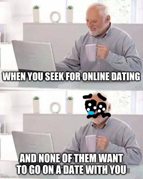 Your feeling when you can't have a date with a girl: by "Hide the Pain, Harold": The Meme! | WHEN YOU SEEK FOR ONLINE DATING; AND NONE OF THEM WANT TO GO ON A DATE WITH YOU | image tagged in memes,hide the pain harold | made w/ Imgflip meme maker