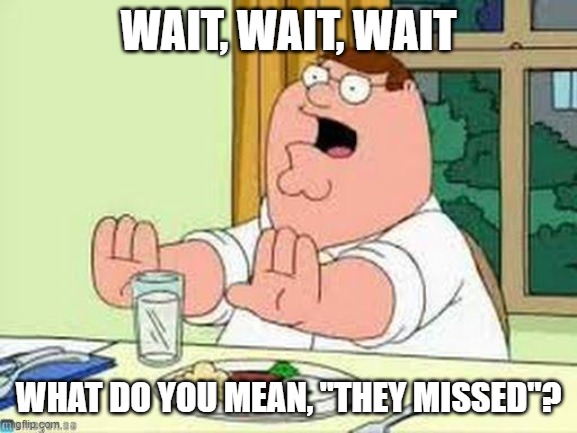 Peter Griffin wait wait wait | WAIT, WAIT, WAIT WHAT DO YOU MEAN, "THEY MISSED"? | image tagged in peter griffin wait wait wait | made w/ Imgflip meme maker
