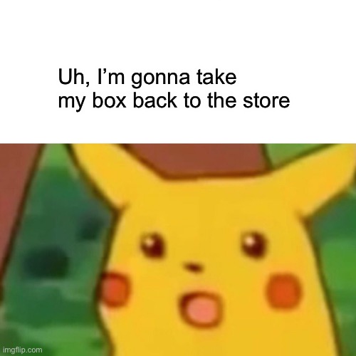 Surprised Pikachu Meme | Uh, I’m gonna take my box back to the store | image tagged in memes,surprised pikachu | made w/ Imgflip meme maker
